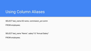 Using Column Aliases
SELECT last_name AS name, commission_pct comm
FROM employees;
SELECT last_name "Name", salary*12 "Annual Salary"
FROM employees;
 