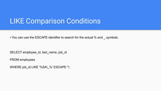LIKE Comparison Conditions
• You can use the ESCAPE identifier to search for the actual % and _ symbols.
SELECT employee_id, last_name, job_id
FROM employees
WHERE job_id LIKE '%SA_%' ESCAPE '';
 