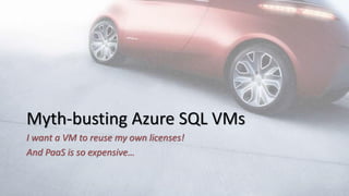 Myth-busting Azure SQL VMs
I want a VM to reuse my own licenses!
And PaaS is so expensive…
 