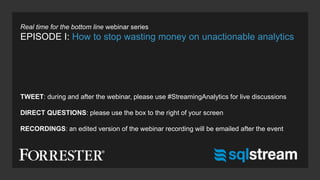 TWEET: during and after the webinar, please use #StreamingAnalytics for live discussions
DIRECT QUESTIONS: please use the box to the right of your screen
RECORDINGS: an edited version of the webinar recording will be emailed after the event
Real time for the bottom line webinar series
EPISODE I: How to stop wasting money on unactionable analytics
 