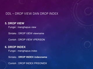DDL – DROP VIEW DAN DROP INDEX
5. DROP VIEW
Fungsi : menghapus view
Sintaks : DROP VIEW viewname
Contoh : DROP VIEW VPERSON
6. DROP INDEX
Fungsi : menghapus index
Sintaks : DROP INDEX indexname
Contoh : DROP INDEX PRSONIDX
 