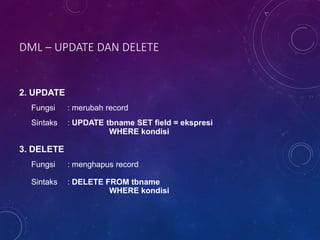 DML – UPDATE DAN DELETE
2. UPDATE
Fungsi : merubah record
Sintaks : UPDATE tbname SET field = ekspresi
WHERE kondisi
3. DELETE
Fungsi : menghapus record
Sintaks : DELETE FROM tbname
WHERE kondisi
 