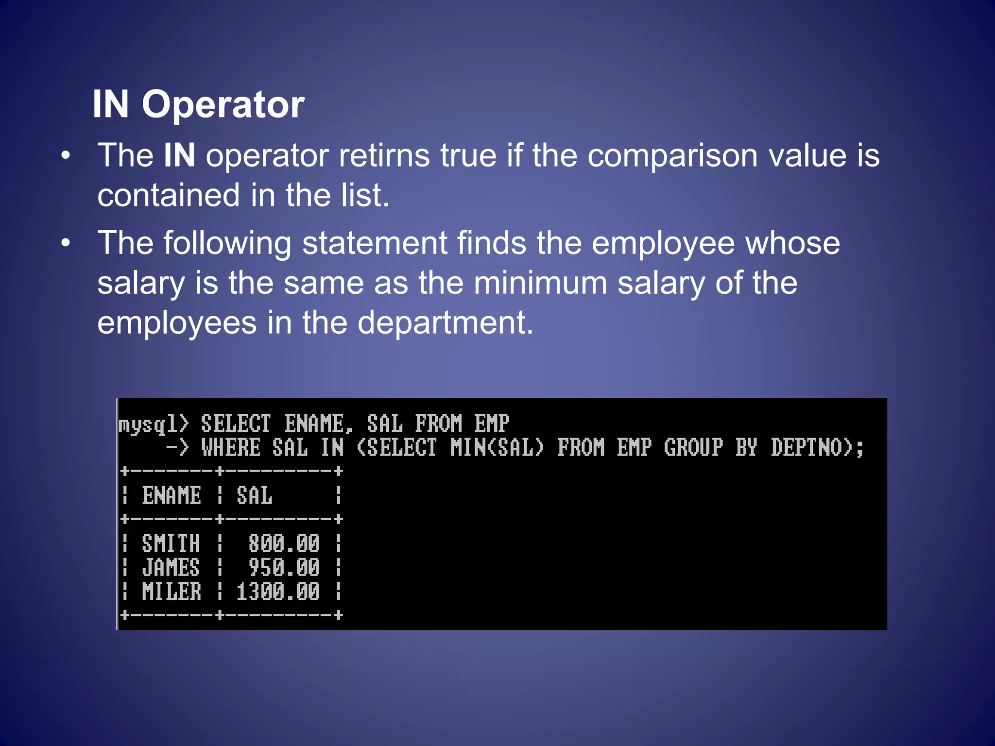 IN Operator
• The IN operator retirns true if the comparison value is
contained in the list.
• The following statement finds the employee whose
salary is the same as the minimum salary of the
employees in the department.
 