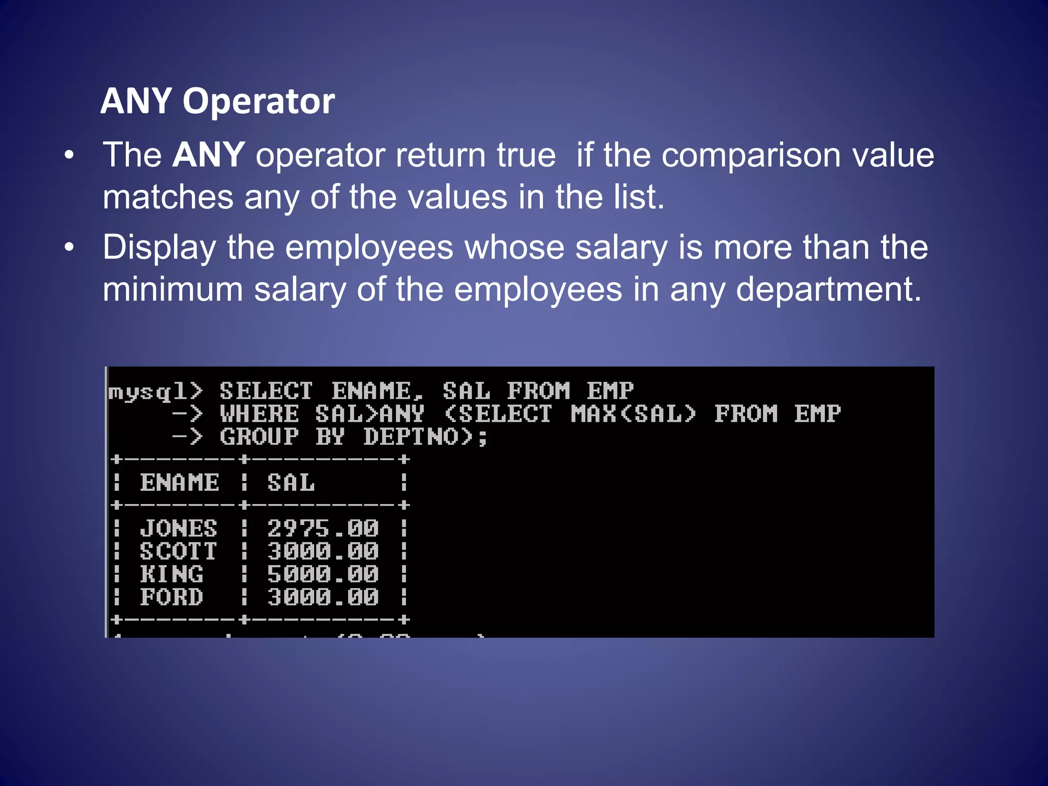 ANY Operator
• The ANY operator return true if the comparison value
matches any of the values in the list.
• Display the employees whose salary is more than the
minimum salary of the employees in any department.
 