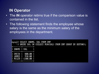 IN Operator
• The IN operator retirns true if the comparison value is
contained in the list.
• The following statement finds the employee whose
salary is the same as the minimum salary of the
employees in the department.
 