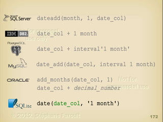 dateadd(month, 1, date_col)
date_col + 1 month
date_col + interval'1 month'
date_add(date_col, interval 1 month)
add_months(date_col, 1)
date_col + decimal_number
date(date_col, '1 month')
172

 