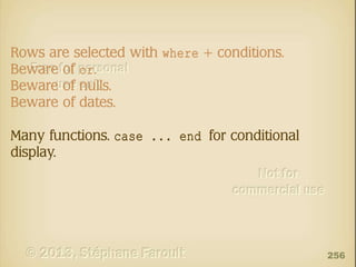 Rows are selected with where + conditions.
Beware of or.
Beware of nulls.
Beware of dates.
Many functions. case ... end for conditional
display.

256

 