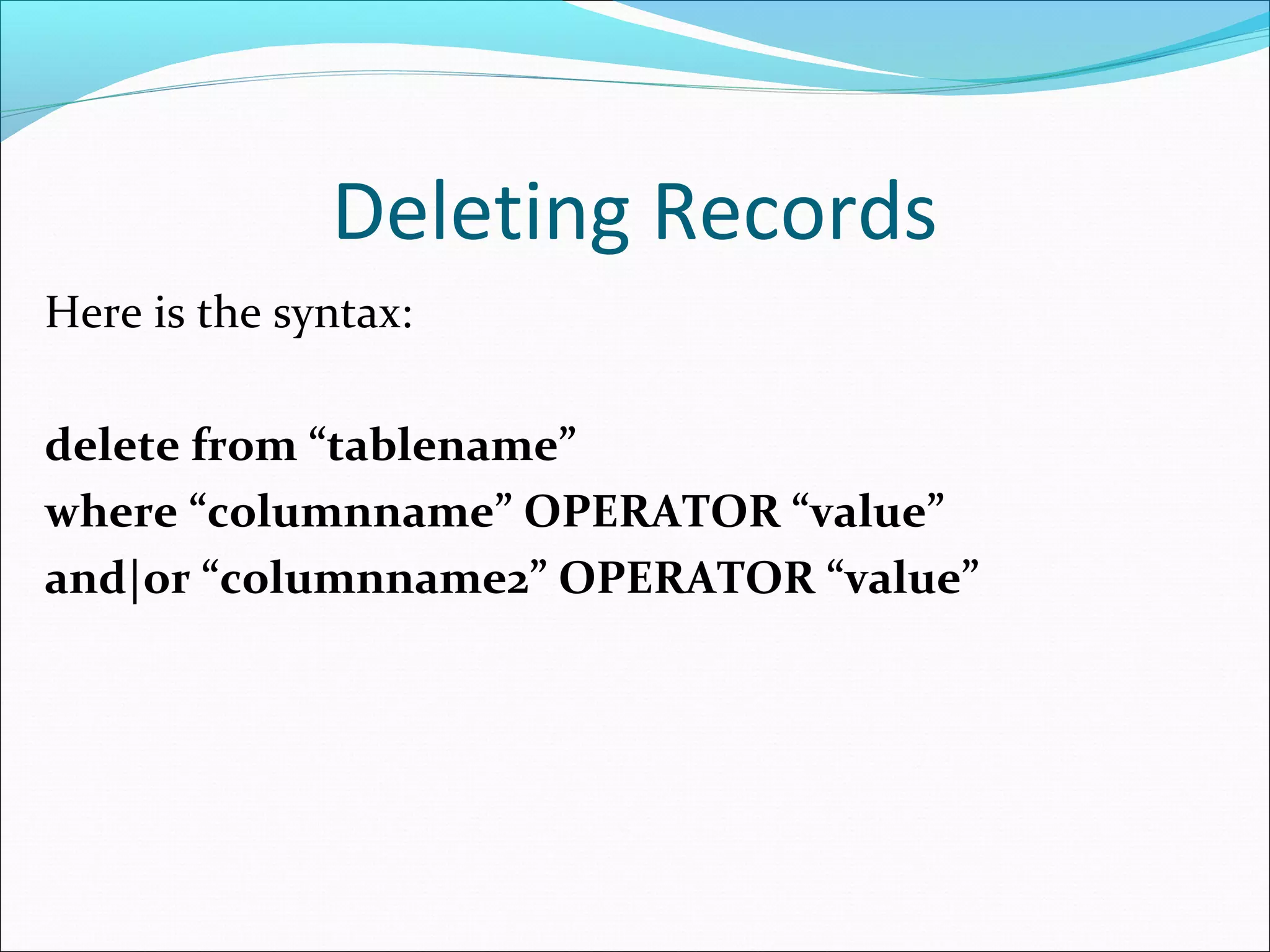 Deleting Records
Here is the syntax:
delete from “tablename”
where “columnname” OPERATOR “value”
and|or “columnname2” OPERATOR “value”
 