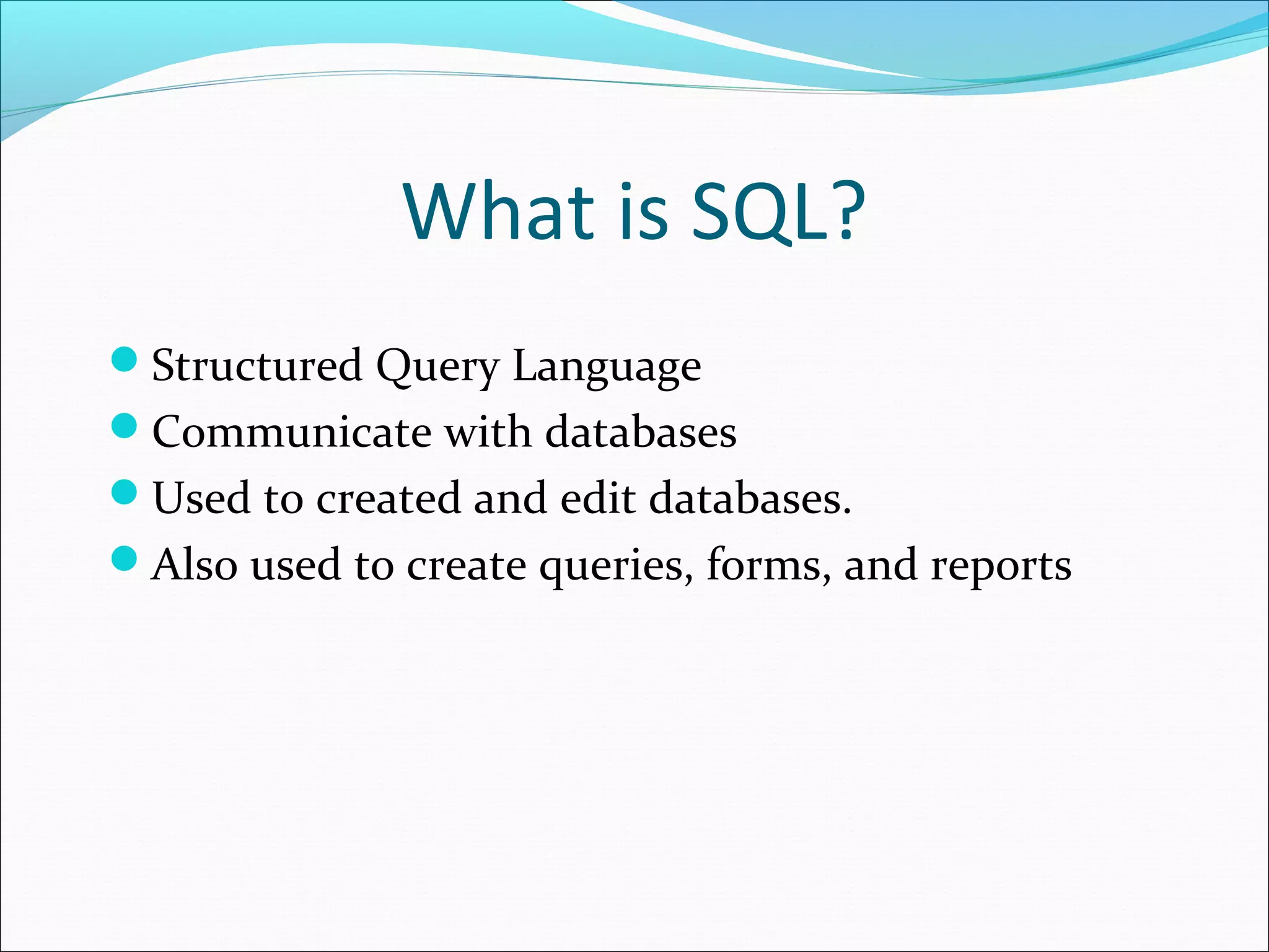 What is SQL?
Structured Query Language
Communicate with databases
Used to created and edit databases.
Also used to create queries, forms, and reports
 