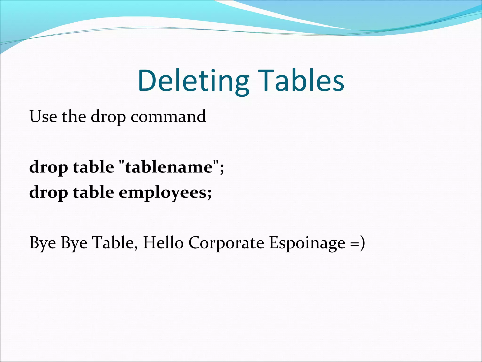 Deleting Tables
Use the drop command
drop table "tablename";
drop table employees;
Bye Bye Table, Hello Corporate Espoinage =)
 