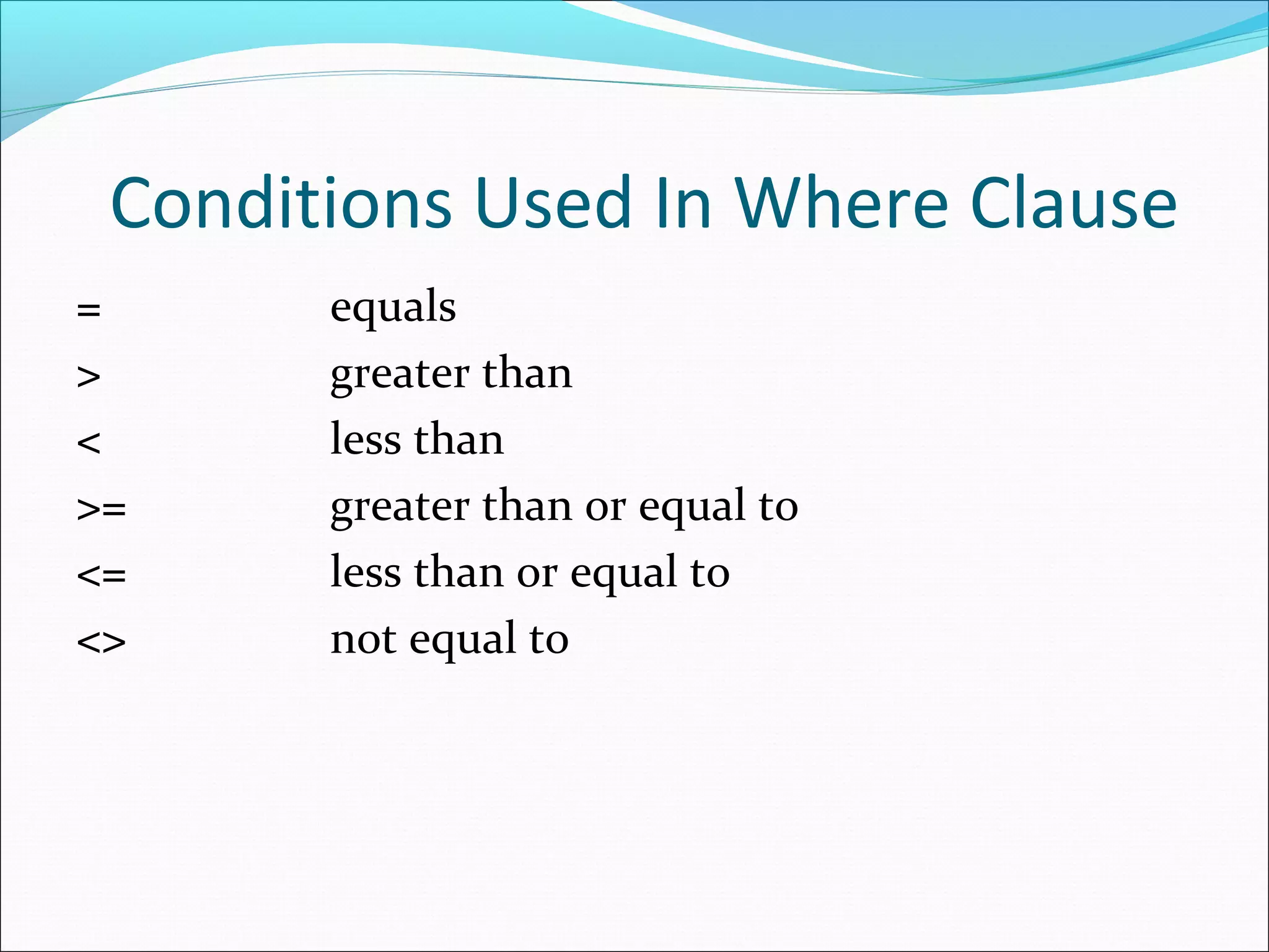 Conditions Used In Where Clause
= equals
> greater than
< less than
>= greater than or equal to
<= less than or equal to
<> not equal to
 