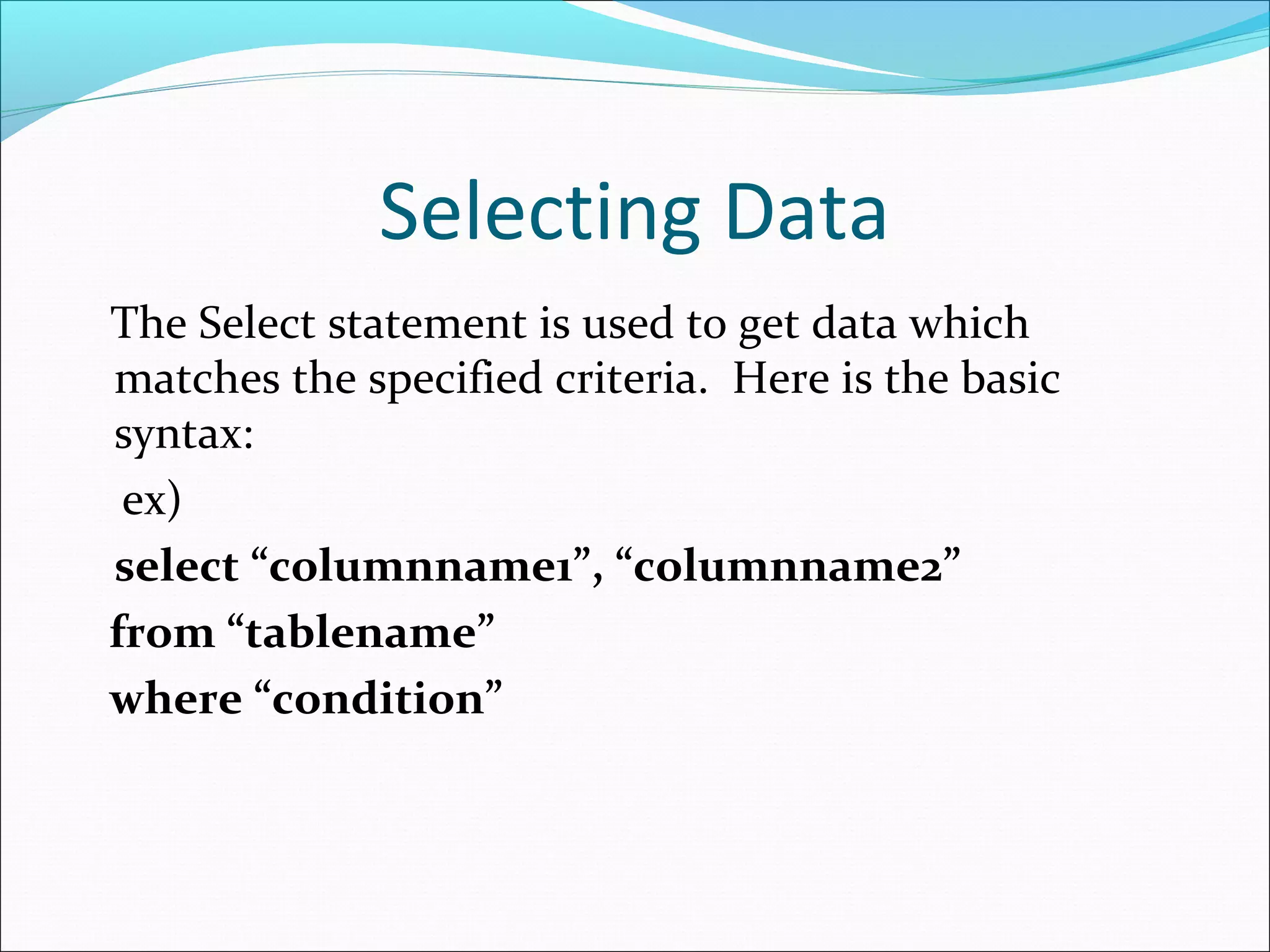 Selecting Data
The Select statement is used to get data which
matches the specified criteria. Here is the basic
syntax:
ex)
select “columnname1”, “columnname2”
from “tablename”
where “condition”
 