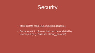 Security
• Most ORMs stop SQL injection attacks 💉
• Some restrict columns that can be updated by
user input (e.g. Rails 4’s strong_params)
 