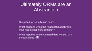 Ultimately ORMs are an
Abstraction
• Simplified for specific use cases
• What happens when the relationships between
your models get more complex?
• What happens when you need data not tied to a
model’s fields? 📊
 