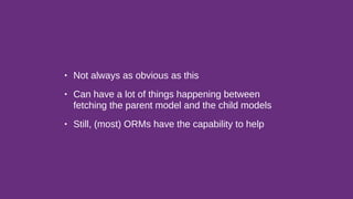 • Not always as obvious as this
• Can have a lot of things happening between
fetching the parent model and the child models
• Still, (most) ORMs have the capability to help
 