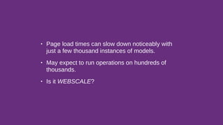 • Page load times can slow down noticeably with
just a few thousand instances of models.
• May expect to run operations on hundreds of
thousands.
• Is it WEBSCALE?
 