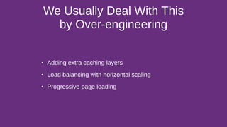 We Usually Deal With This
by Over-engineering
• Adding extra caching layers
• Load balancing with horizontal scaling
• Progressive page loading
 