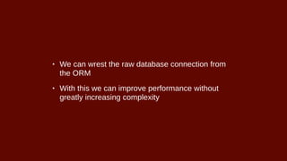 • We can wrest the raw database connection from
the ORM
• With this we can improve performance without
greatly increasing complexity
 