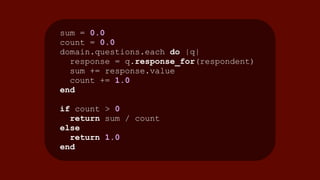 sum = 0.0
count = 0.0
domain.questions.each do |q|
response = q.response_for(respondent)
sum += response.value
count += 1.0
end
if count > 0
return sum / count
else
return 1.0
end
 