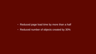 • Reduced page load time by more than a half
• Reduced number of objects created by 30%
 