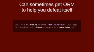 sql = Cat.where(name: 'Ms Tibbles').to_sql
ActiveRecord::Base.connection.execute sql
Can sometimes get ORM
to help you defeat itself
 