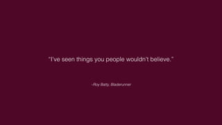–Roy Batty, Bladerunner
“I've seen things you people wouldn't believe.”
 