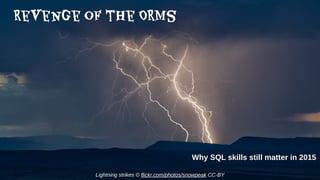 Revenge of the ORMs
Why SQL skills still matter in 2015
Lightning strikes © flickr.com/photos/snowpeak CC-BY
 