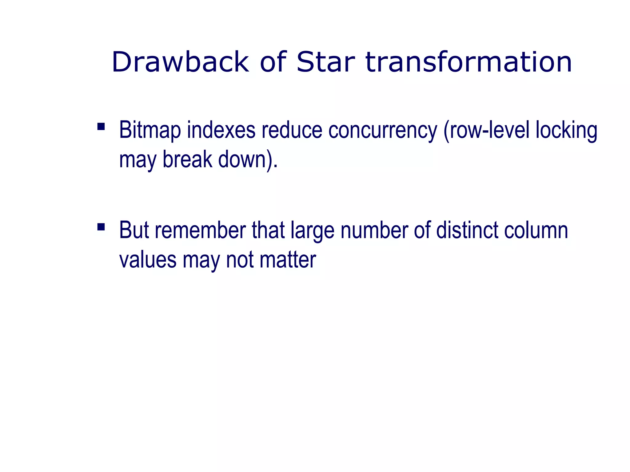Drawback of Star transformation
 Bitmap indexes reduce concurrency (row-level locking
may break down).
 But remember that large number of distinct column
values may not matter
 