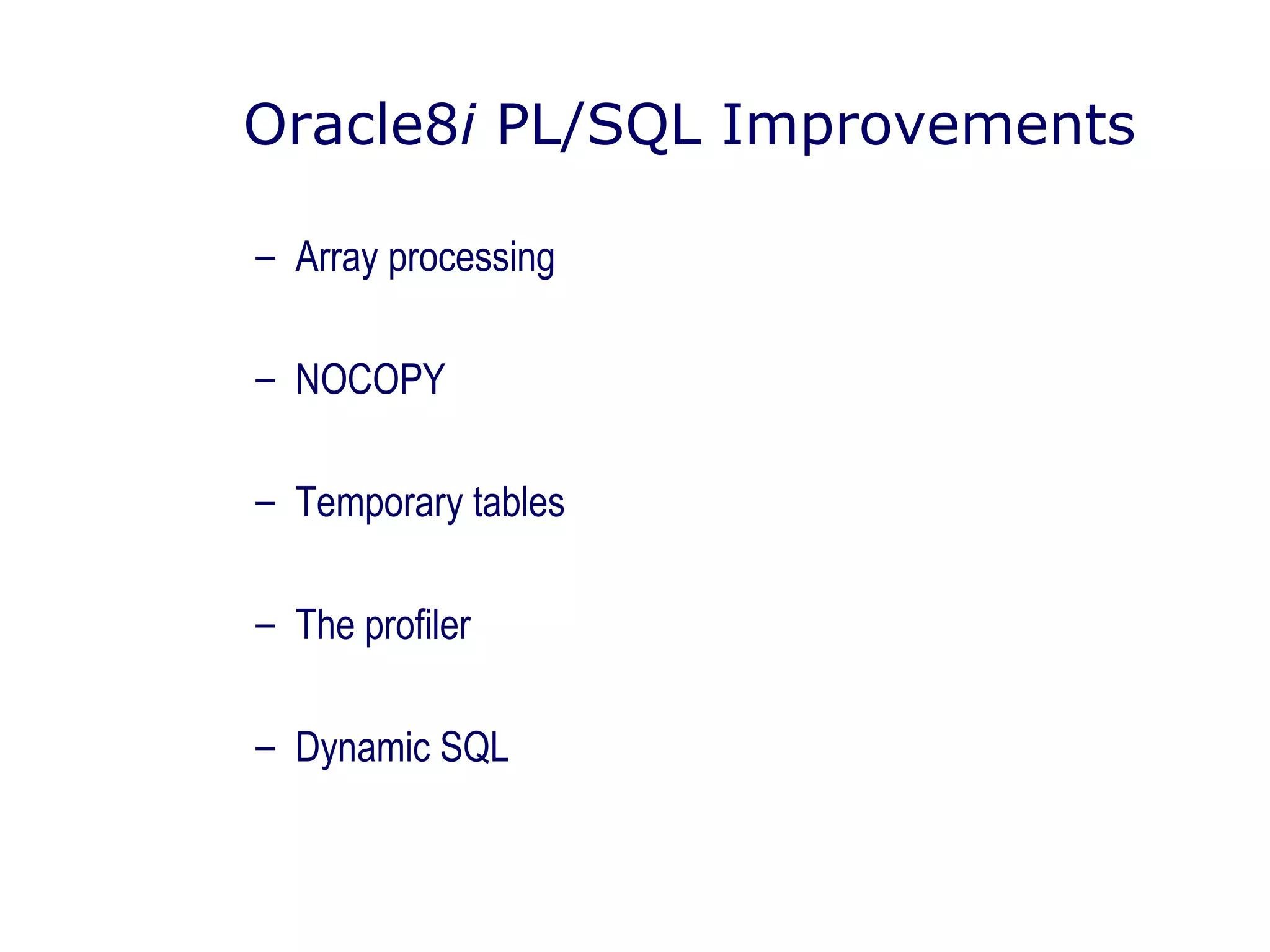 Oracle8i PL/SQL Improvements
– Array processing
– NOCOPY
– Temporary tables
– The profiler
– Dynamic SQL
 