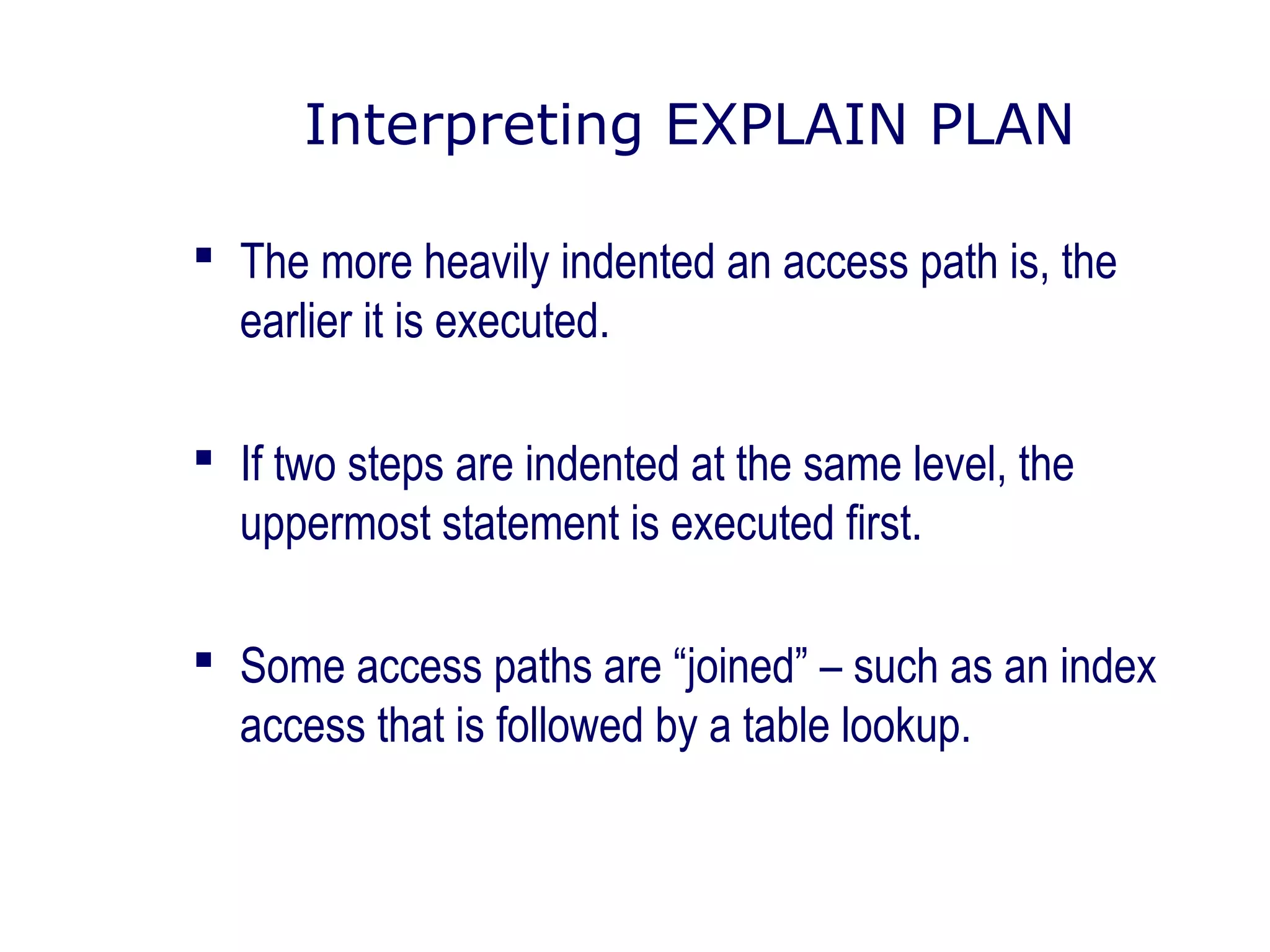 Interpreting EXPLAIN PLAN
 The more heavily indented an access path is, the
earlier it is executed.
 If two steps are indented at the same level, the
uppermost statement is executed first.
 Some access paths are “joined” – such as an index
access that is followed by a table lookup.
 