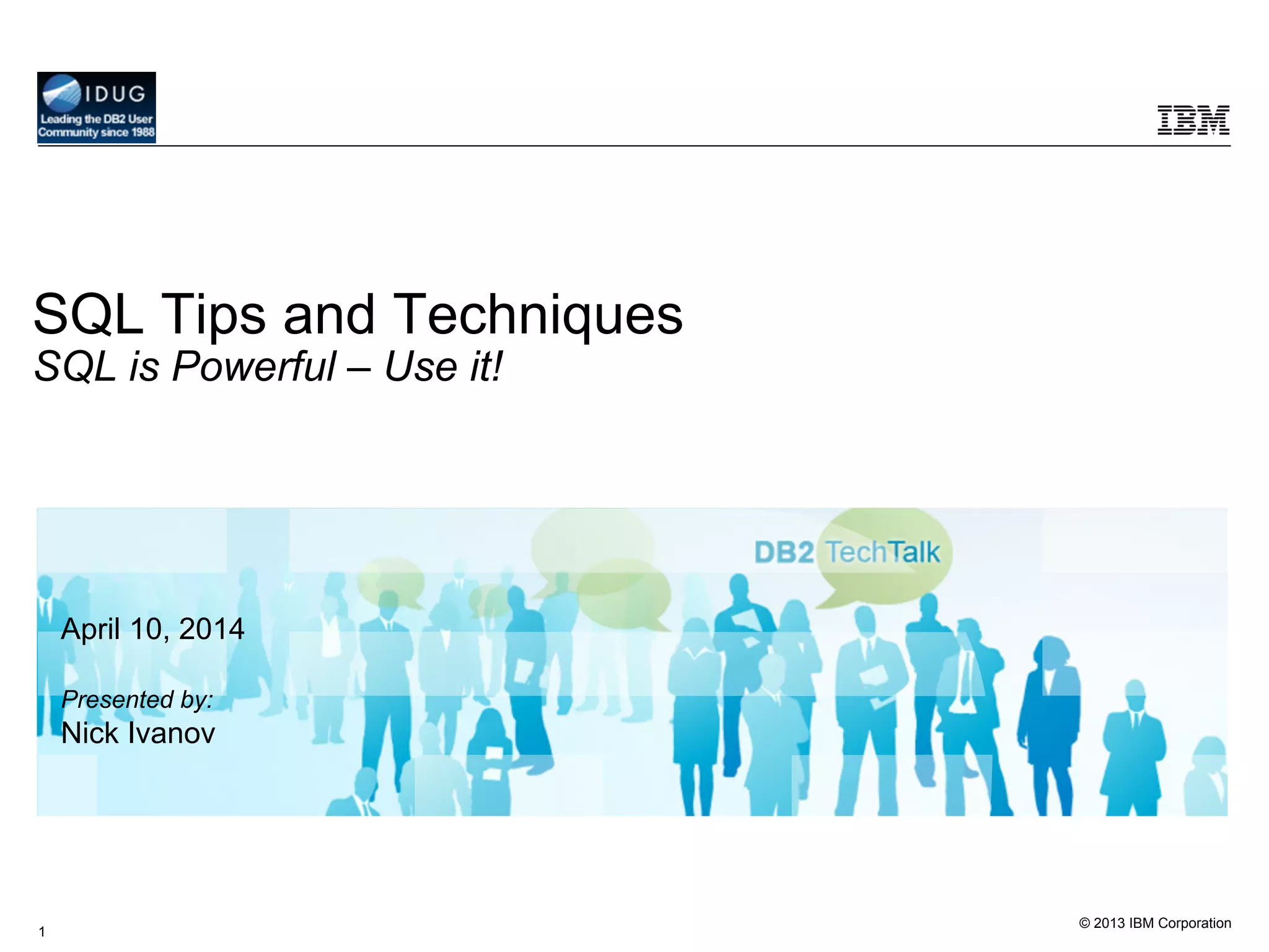 © 2013 IBM Corporation
1
SQL Tips and Techniques
SQL is Powerful – Use it!
April 10, 2014
Presented by:
Nick Ivanov
 