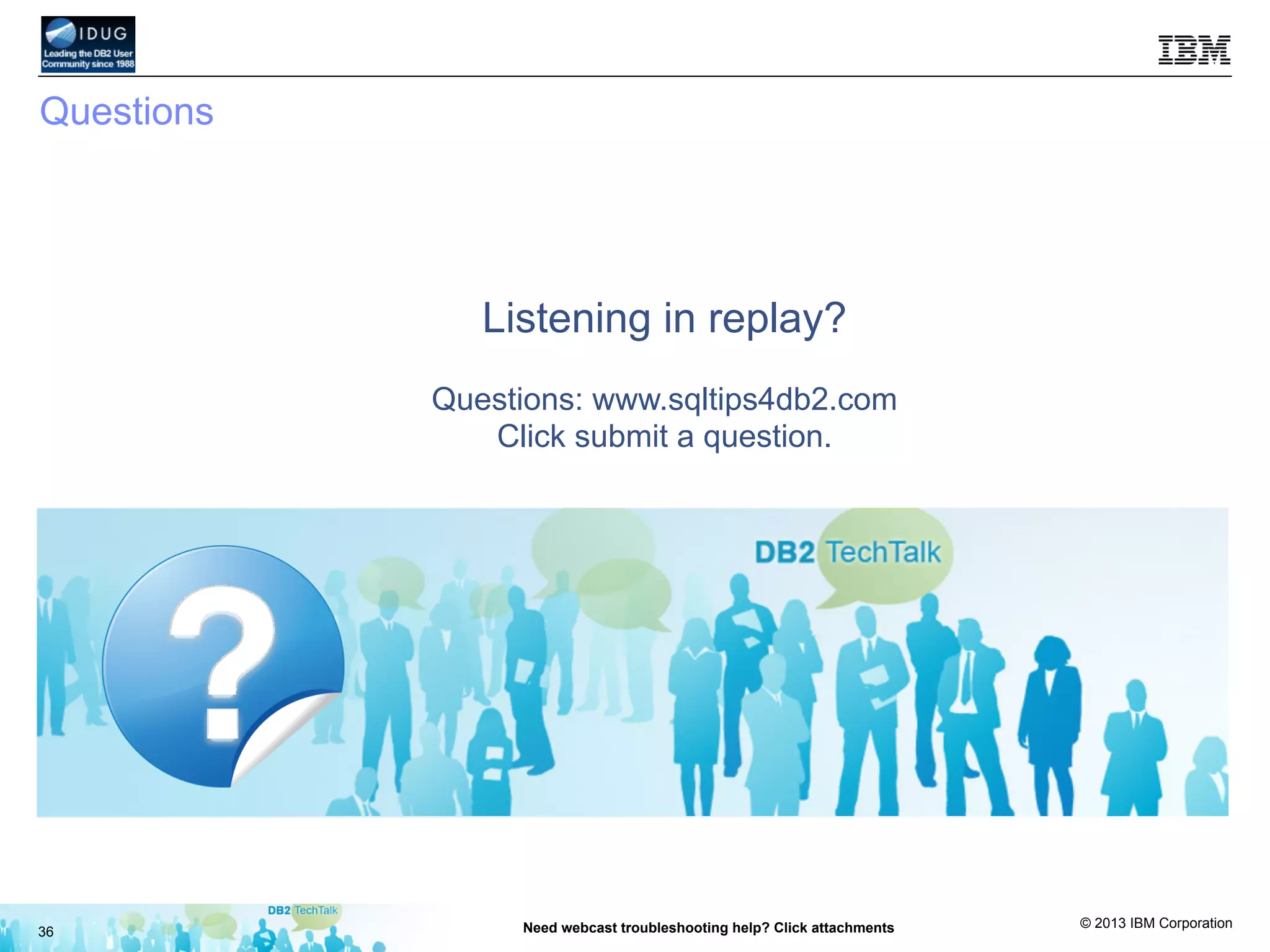© 2013 IBM Corporation
36 Need webcast troubleshooting help? Click attachments
Questions
Listening in replay?
Questions: www.sqltips4db2.com
Click submit a question.
 