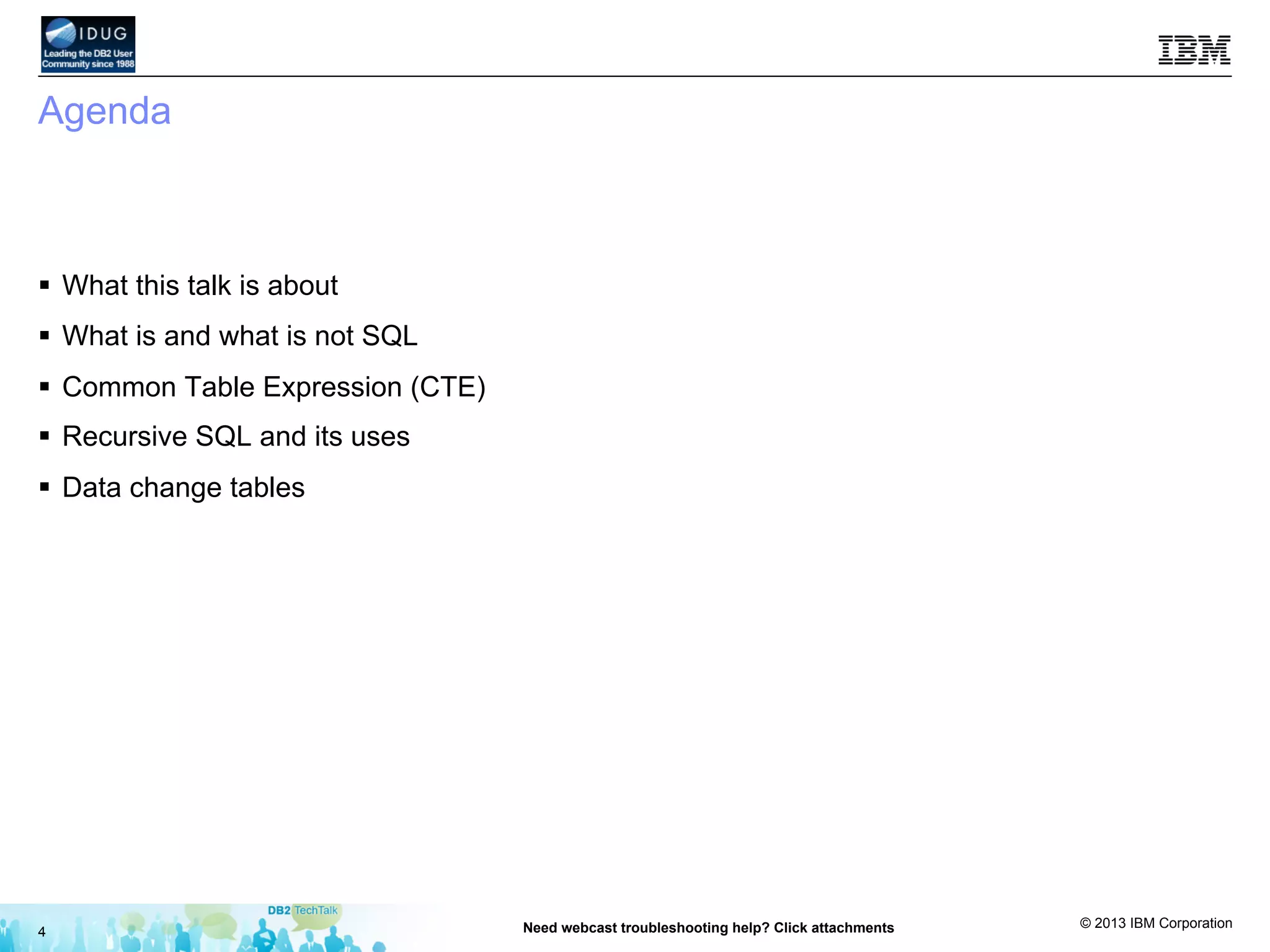© 2013 IBM Corporation
Agenda
§  What this talk is about
§  What is and what is not SQL
§  Common Table Expression (CTE)
§  Recursive SQL and its uses
§  Data change tables
4 Need webcast troubleshooting help? Click attachments
 
