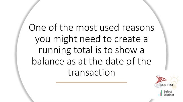 One of the most used reasons
you might need to create a
running total is to show a
balance as at the date of the
transaction
 