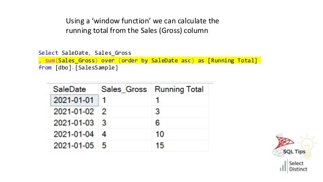 Using a ‘window function’ we can calculate the
running total from the Sales (Gross) column
Select SaleDate, Sales_Gross
, sum(Sales_Gross) over (order by SaleDate asc) as [Running Total]
from [dbo].[SalesSample]
 