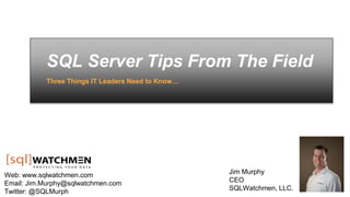 SQL Server Tips From The Field
Three Things IT Leaders Need to Know…
Web: www.sqlwatchmen.com
Email: Jim.Murphy@sqlwatchmen.com
Twitter: @SQLMurph
Jim Murphy
CEO
SQLWatchmen, LLC.
 