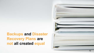 Backups and Disaster
Recovery Plans are
not all created equal
13
 