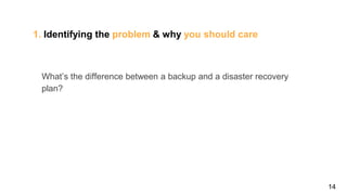 14
1. Identifying the problem & why you should care
What’s the difference between a backup and a disaster recovery
plan?
 