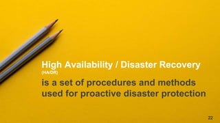 High Availability / Disaster Recovery
(HA/DR)
is a set of procedures and methods
used for proactive disaster protection
22
 