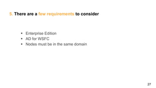 27
5. There are a few requirements to consider
 Enterprise Edition
 AD for WSFC
 Nodes must be in the same domain
 