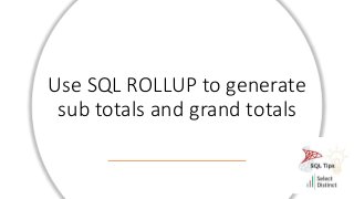 Use SQL ROLLUP to generate
sub totals and grand totals
 