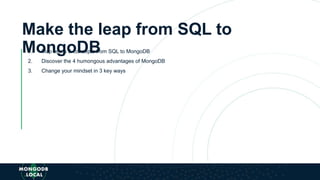 Make the leap from SQL to
MongoDB1. Map terms & concepts from SQL to MongoDB
2. Discover the 4 humongous advantages of MongoDB
3. Change your mindset in 3 key ways
 