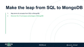 Make the leap from SQL to MongoDB
1. Map terms & concepts from SQL to MongoDB
2. Discover the 4 humongous advantages of MongoDB
#MDBlocal @Lauren_Schaef
 