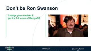 Change your mindset &
get the full value of MongoDB
Don’t be Ron Swanson
#MDBlocal @Lauren_Schaef
 
