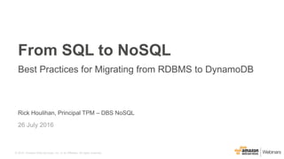 © 2015, Amazon Web Services, Inc. or its Affiliates. All rights reserved.
Rick Houlihan, Principal TPM – DBS NoSQL
26 July 2016
From SQL to NoSQL
Best Practices for Migrating from RDBMS to DynamoDB
 