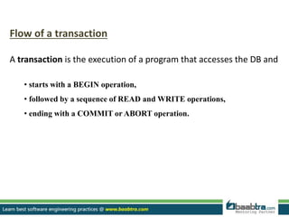 Flow of a transaction
A transaction is the execution of a program that accesses the DB and
• starts with a BEGIN operation,
• followed by a sequence of READ and WRITE operations,
• ending with a COMMIT or ABORT operation.
 