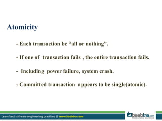 Atomicity
- Each transaction be “all or nothing”.
- If one of transaction fails , the entire transaction fails.
- Including power failure, system crash.
- Committed transaction appears to be single(atomic).
 
