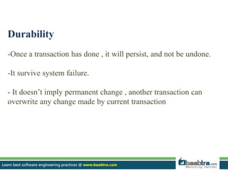 Durability
-Once a transaction has done , it will persist, and not be undone.
-It survive system failure.
- It doesn’t imply permanent change , another transaction can
overwrite any change made by current transaction
 