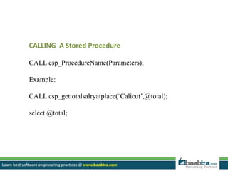 CALLING A Stored Procedure
CALL csp_ProcedureName(Parameters);
Example:
CALL csp_gettotalsalryatplace(‘Calicut’,@total);
select @total;
 
