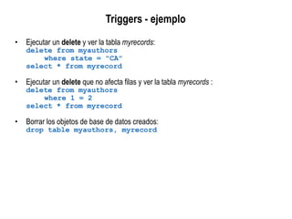 Triggers - ejemplo
• Ejecutar un delete y ver la tabla myrecords:
delete from myauthors
where state = "CA"
select * from myrecord
• Ejecutar un delete que no afecta filas y ver la tabla myrecords :
delete from myauthors
where 1 = 2
select * from myrecord
• Borrar los objetos de base de datos creados:
drop table myauthors, myrecord
 